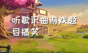 听歌识曲游戏题目搞笑（听歌识曲游戏歌单名称大全）