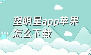 塑明星app苹果怎么下载