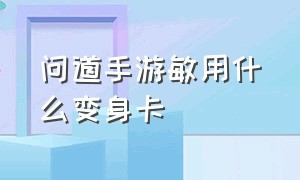 问道手游敏用什么变身卡（问道手游敏怎么加点）