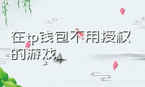 在tp钱包不用授权的游戏（tp钱包如何玩链游）