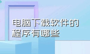 电脑下载软件的程序有哪些