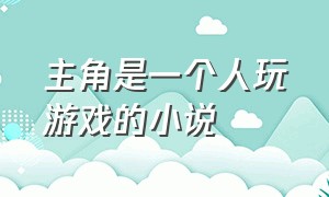 主角是一个人玩游戏的小说（主角通过玩游戏来获得实力的小说）