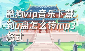 酷狗vip音乐下载到u盘怎么转mp3格式