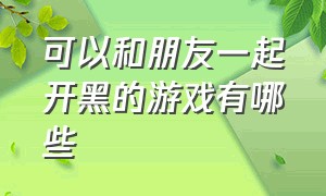 可以和朋友一起开黑的游戏有哪些