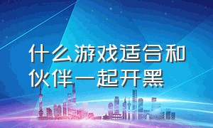 什么游戏适合和伙伴一起开黑（什么游戏适合和伙伴一起开黑的）