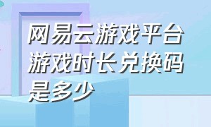 网易云游戏平台游戏时长兑换码是多少（网易云游戏时长兑换码永久2024）