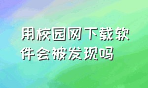 用校园网下载软件会被发现吗