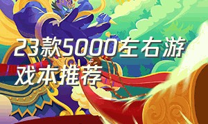 23款5000左右游戏本推荐（5000左右推荐最新的游戏本）