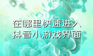 在哪里快速进入抖音小游戏界面（在哪里快速进入抖音小游戏界面设置）