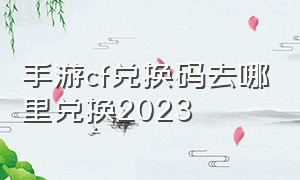 手游cf兑换码去哪里兑换2023（cf手游兑换码2024最新兑换码）