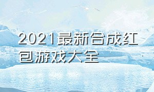 2021最新合成红包游戏大全（官方正版红包游戏大全）