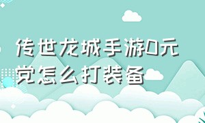 传世龙城手游0元党怎么打装备