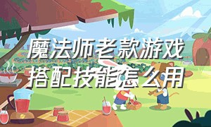 魔法师老款游戏搭配技能怎么用