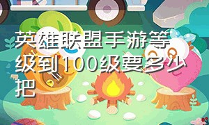 英雄联盟手游等级到100级要多少把