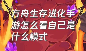 方舟生存进化手游怎么看自己是什么模式