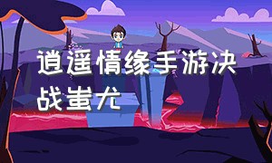 逍遥情缘手游决战蚩尤