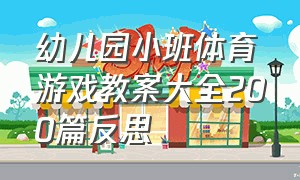 幼儿园小班体育游戏教案大全200篇反思（幼儿园小班体育游戏教案大全200篇）