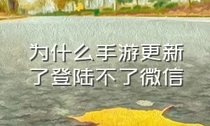 为什么手游更新了登陆不了微信（为什么手游更新了登陆不了微信账号）