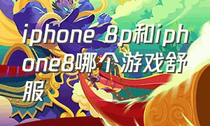 iphone 8p和iphone8哪个游戏舒服