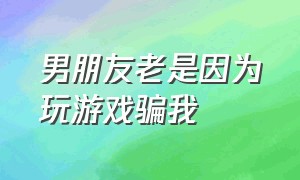 男朋友老是因为玩游戏骗我