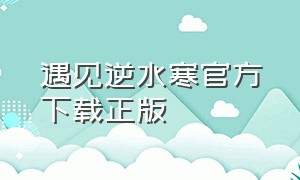 遇见逆水寒官方下载正版（遇见逆水寒官网）