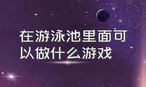 在游泳池里面可以做什么游戏