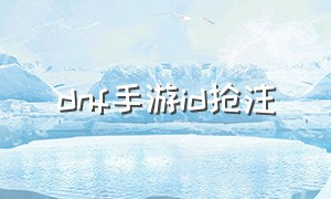 dnf手游id抢注（dnf手游抢注id在哪里查看）