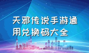 天邪传说手游通用兑换码大全（凡人传说手游兑换码2024）