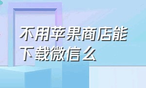 不用苹果商店能下载微信么