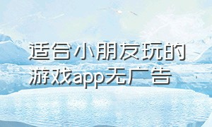 适合小朋友玩的游戏app无广告