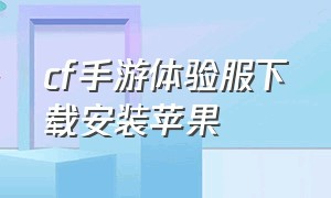 cf手游体验服下载安装苹果（cf手游体验服下载官网）