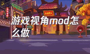 游戏视角mod怎么做（游戏mod怎么制作成想要的样子）