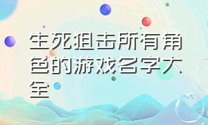 生死狙击所有角色的游戏名字大全（生死狙击游戏角色大全图）