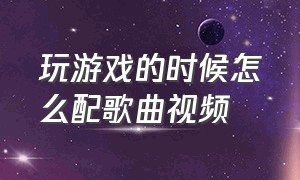 玩游戏的时候怎么配歌曲视频（如何把游戏视频配上自己的原声）