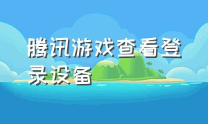 腾讯游戏查看登录设备（腾讯游戏查看登录设备记录）