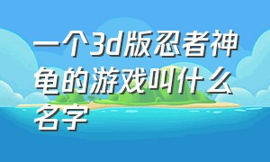 一个3d版忍者神龟的游戏叫什么名字（忍者神龟的游戏叫什么名字手机版）