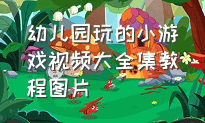 幼儿园玩的小游戏视频大全集教程图片（幼儿园儿童游戏大全免费玩）