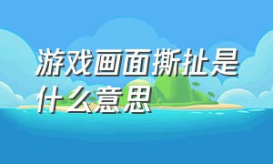 游戏画面撕扯是什么意思（游戏画面变形拉扯怎么回事）