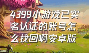 4399小游戏已实名认证的账号怎么找回啊安卓版（4399小游戏已实名认证的账号怎么找回啊安卓版本）