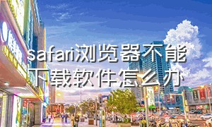 safari浏览器不能下载软件怎么办