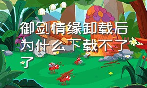 御剑情缘卸载后为什么下载不了了