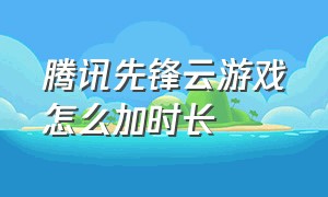 腾讯先锋云游戏怎么加时长（腾讯先锋云游戏邀请码在哪里填写）