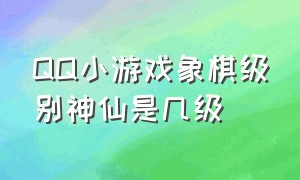 QQ小游戏象棋级别神仙是几级（qq游戏大厅象棋等级）