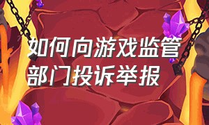 如何向游戏监管部门投诉举报（举报游戏玩家去什么部门举报）