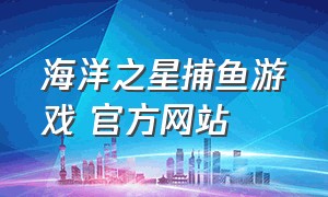 海洋之星捕鱼游戏 官方网站