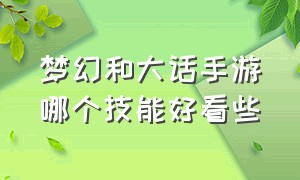 梦幻和大话手游哪个技能好看些（梦幻手游和大话手游哪个更推荐玩）