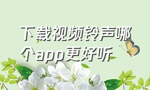 下载视频铃声哪个app更好听（APP下载的视频在哪个文件夹）