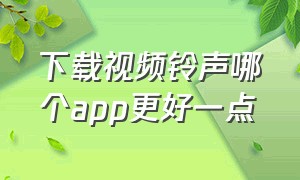 下载视频铃声哪个app更好一点（免费铃声软件app哪个好）