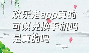 欢乐走app真的可以兑换手机吗是真的吗（欢乐走app官方下载）