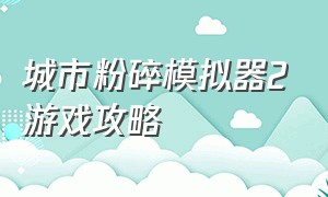 城市粉碎模拟器2游戏攻略（城市粉碎模拟器2024所有成就教程）